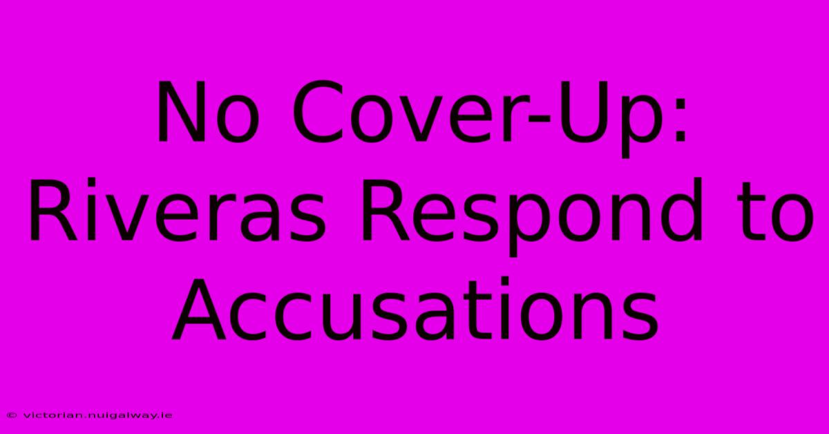 No Cover-Up: Riveras Respond To Accusations