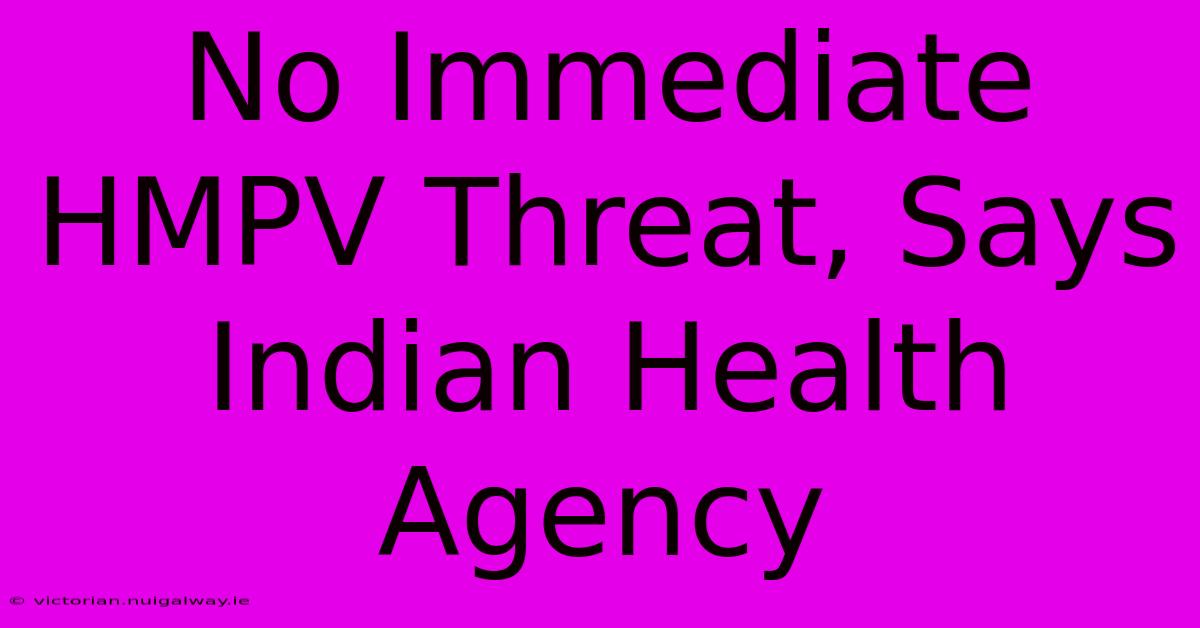 No Immediate HMPV Threat, Says Indian Health Agency