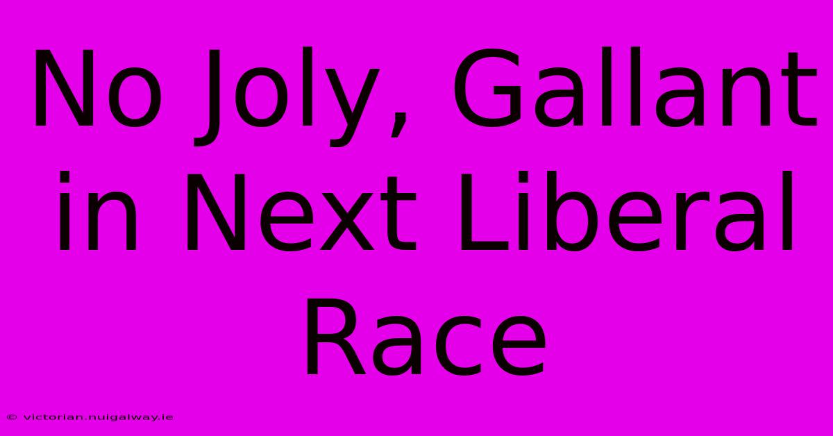 No Joly, Gallant In Next Liberal Race