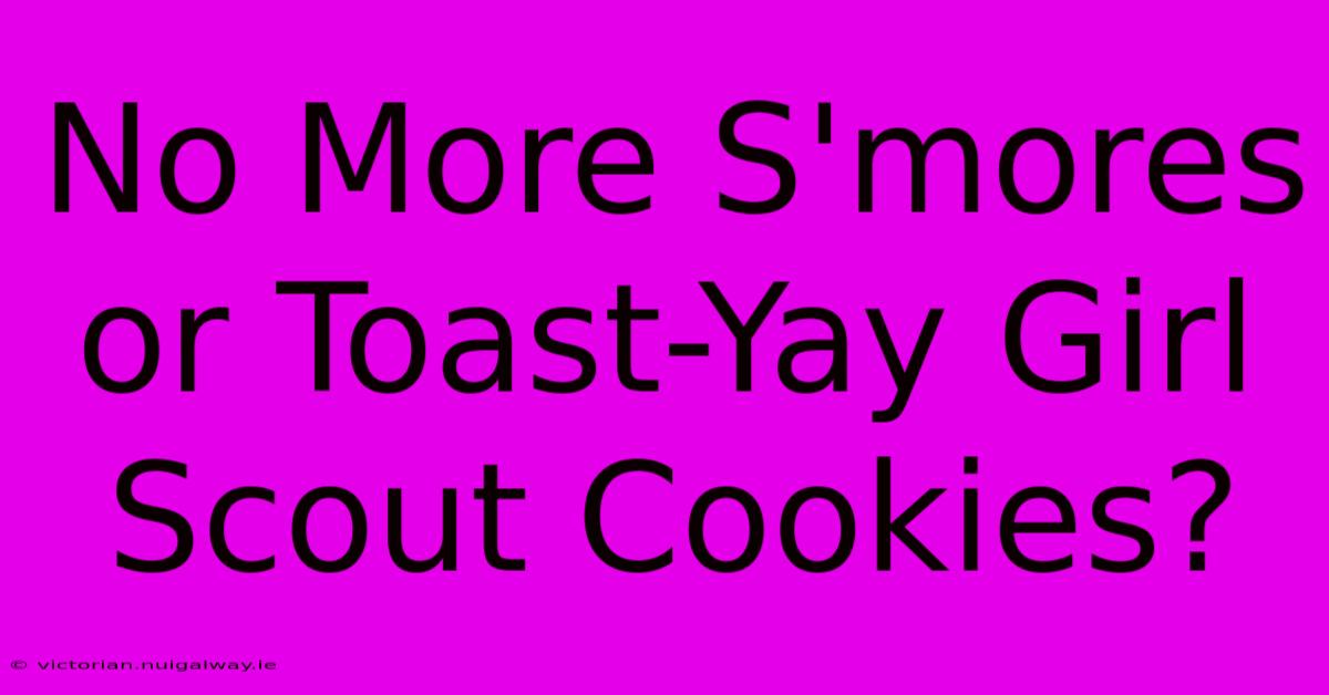 No More S'mores Or Toast-Yay Girl Scout Cookies?