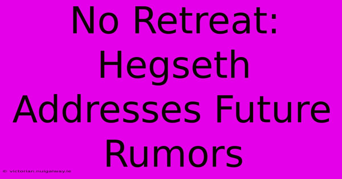 No Retreat: Hegseth Addresses Future Rumors