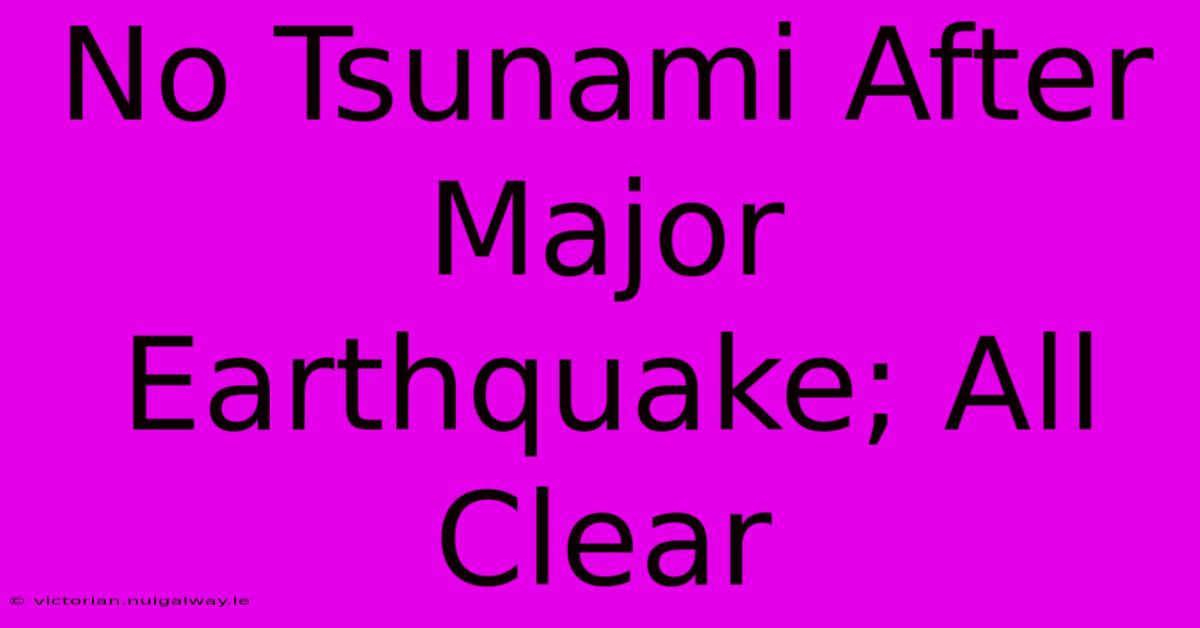 No Tsunami After Major Earthquake; All Clear