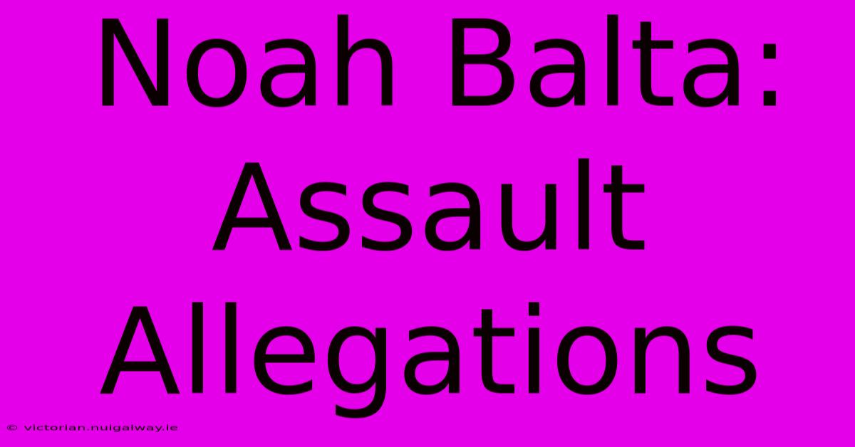 Noah Balta: Assault Allegations