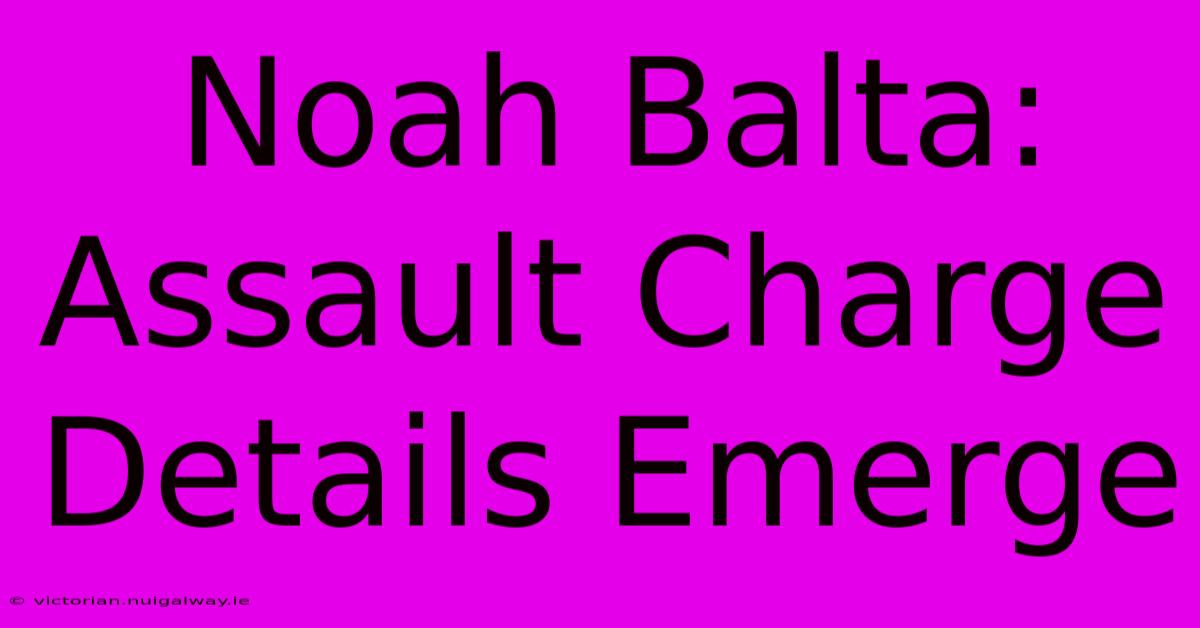 Noah Balta: Assault Charge Details Emerge