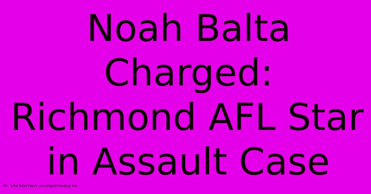 Noah Balta Charged: Richmond AFL Star In Assault Case