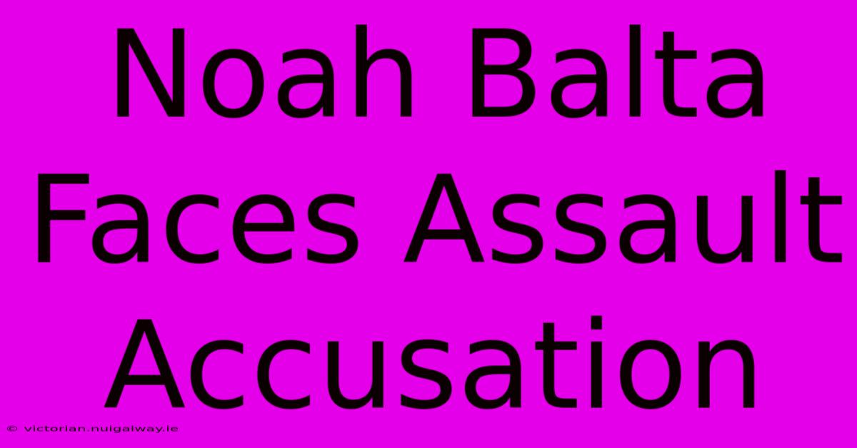 Noah Balta Faces Assault Accusation