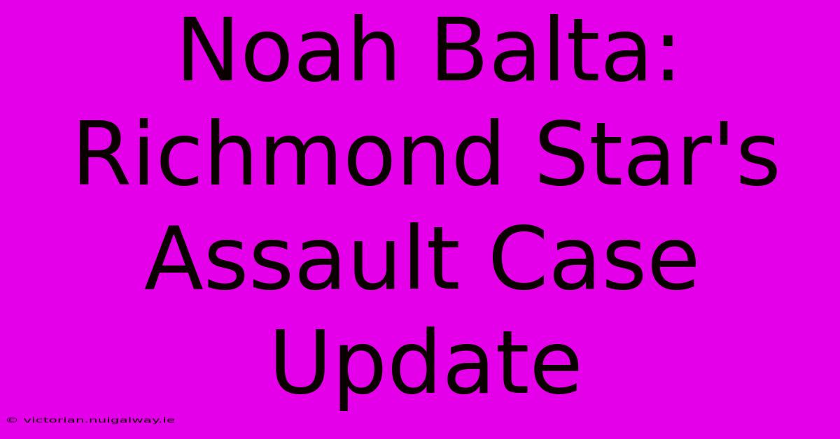 Noah Balta: Richmond Star's Assault Case Update