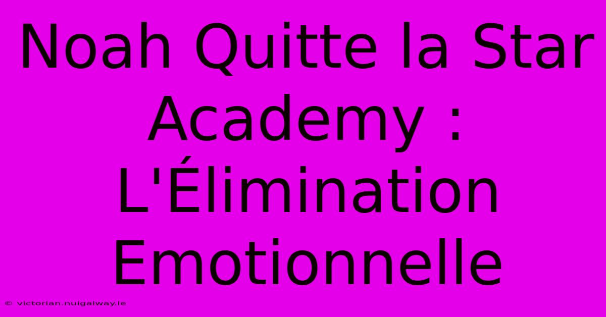 Noah Quitte La Star Academy : L'Élimination Emotionnelle