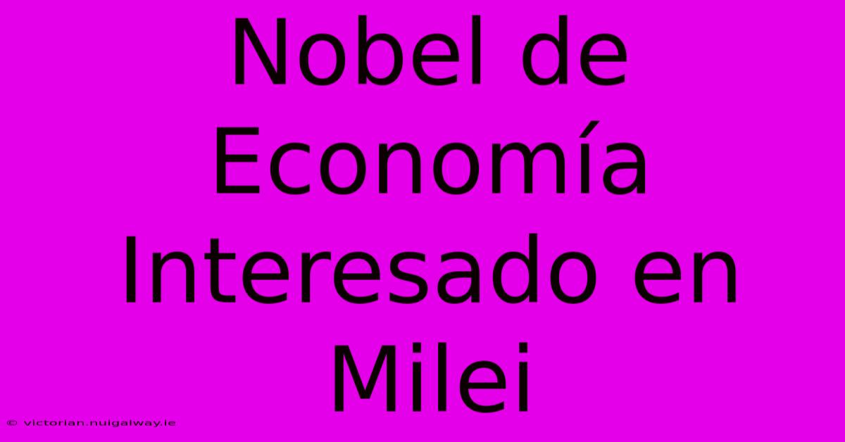 Nobel De Economía Interesado En Milei