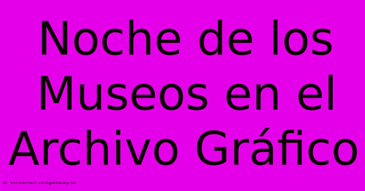 Noche De Los Museos En El Archivo Gráfico 