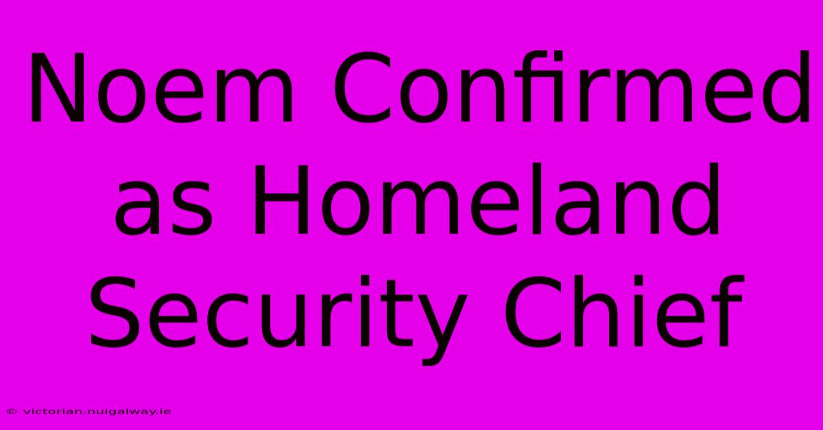 Noem Confirmed As Homeland Security Chief 