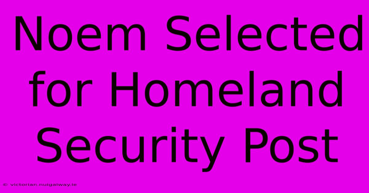 Noem Selected For Homeland Security Post