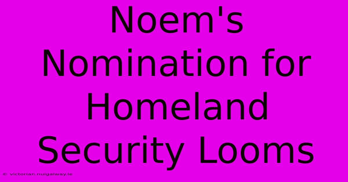 Noem's Nomination For Homeland Security Looms 