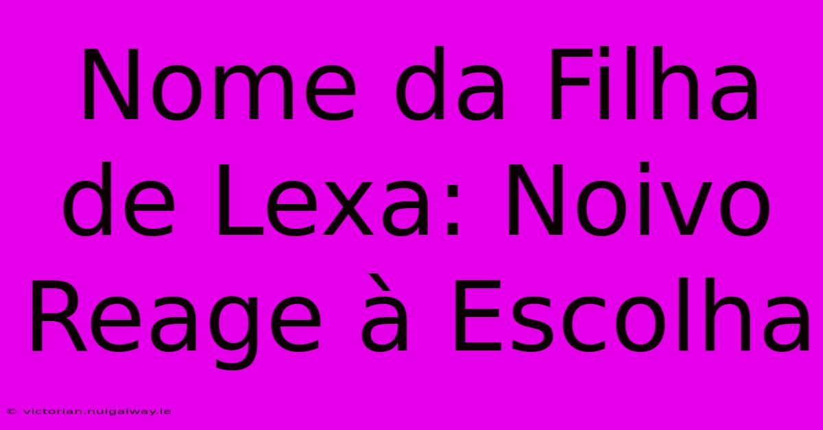 Nome Da Filha De Lexa: Noivo Reage À Escolha 