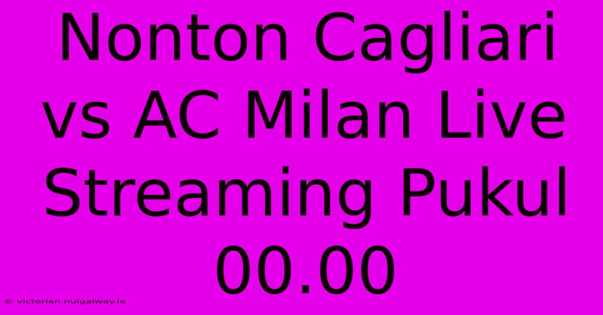 Nonton Cagliari Vs AC Milan Live Streaming Pukul 00.00