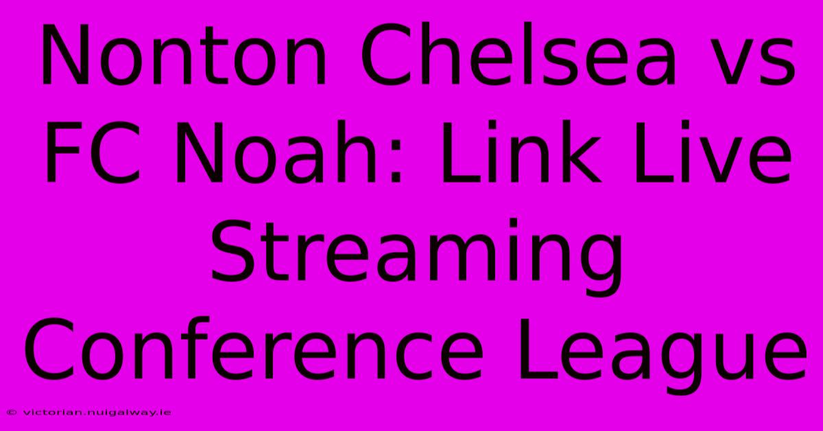 Nonton Chelsea Vs FC Noah: Link Live Streaming Conference League