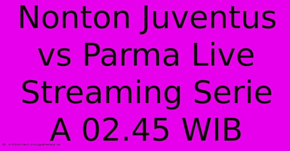 Nonton Juventus Vs Parma Live Streaming Serie A 02.45 WIB