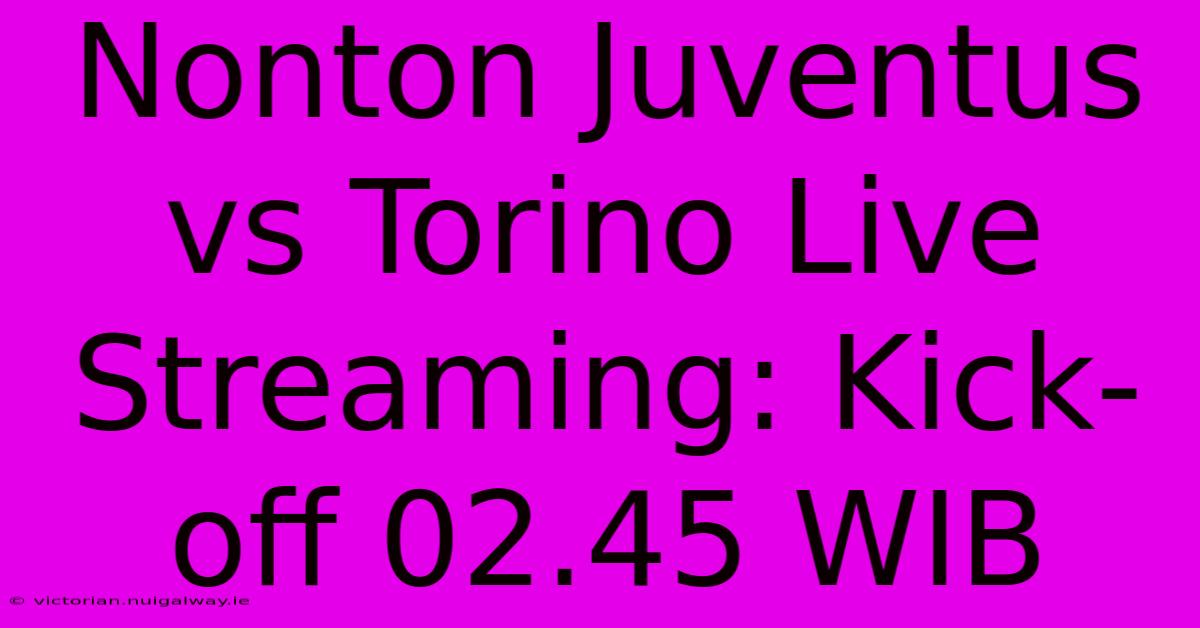 Nonton Juventus Vs Torino Live Streaming: Kick-off 02.45 WIB