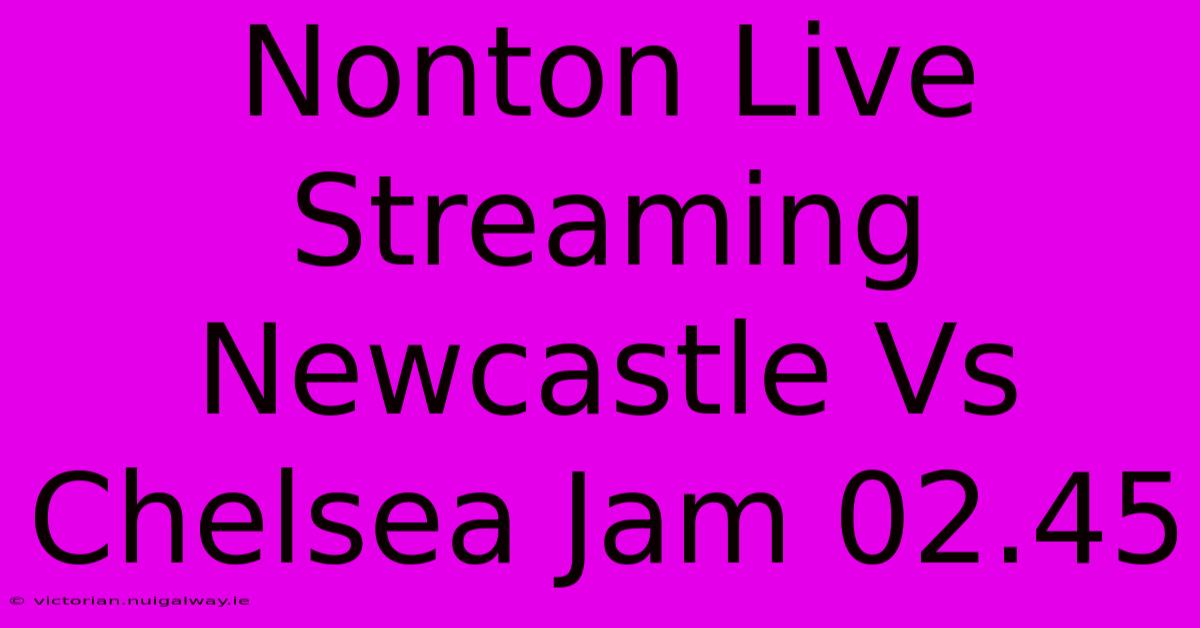 Nonton Live Streaming Newcastle Vs Chelsea Jam 02.45