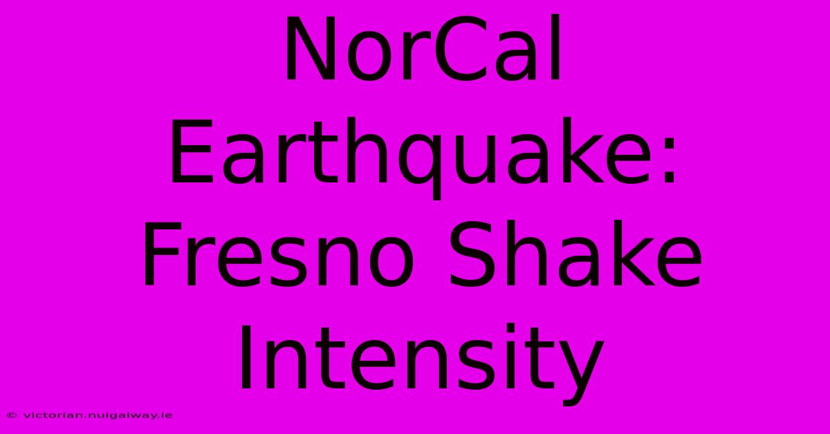 NorCal Earthquake: Fresno Shake Intensity