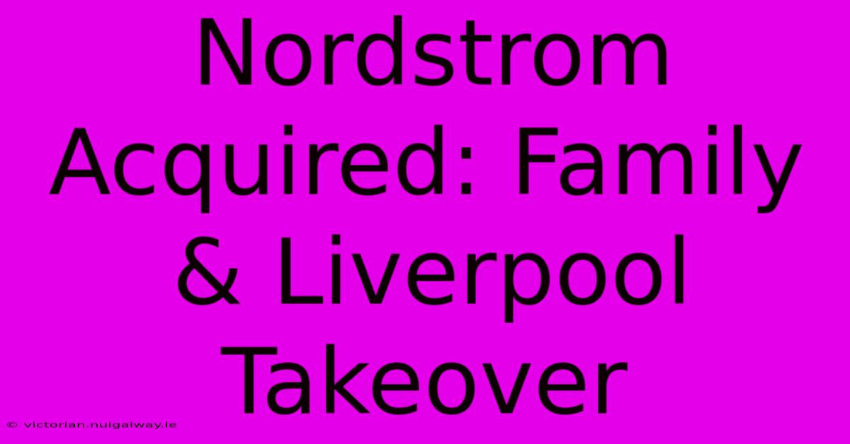 Nordstrom Acquired: Family & Liverpool Takeover