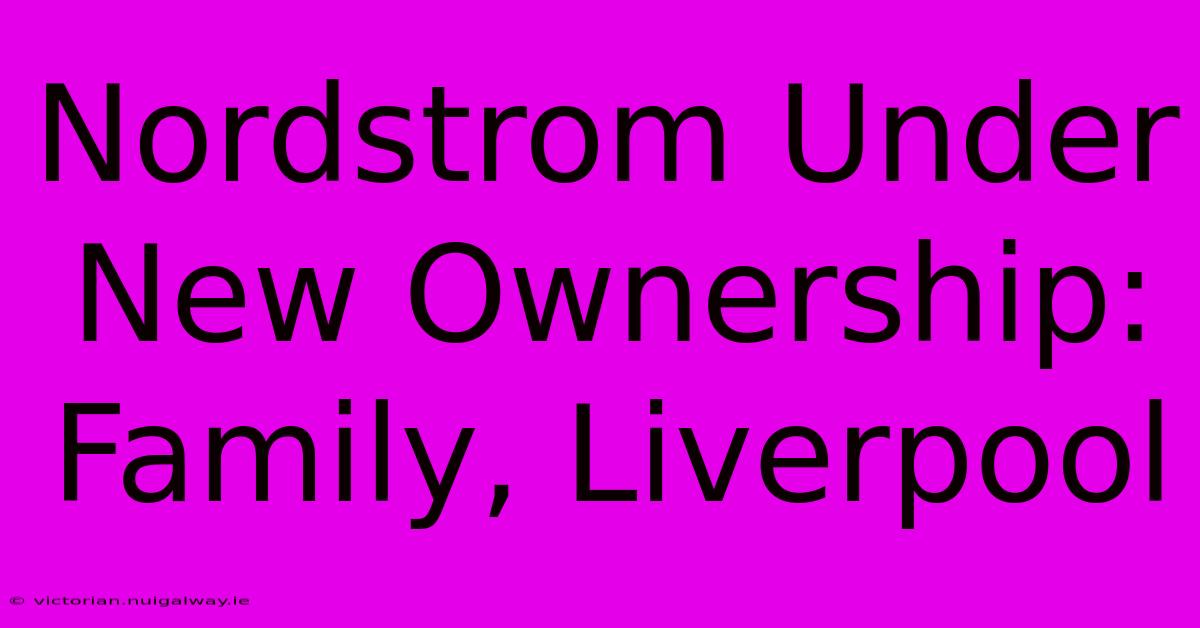 Nordstrom Under New Ownership: Family, Liverpool