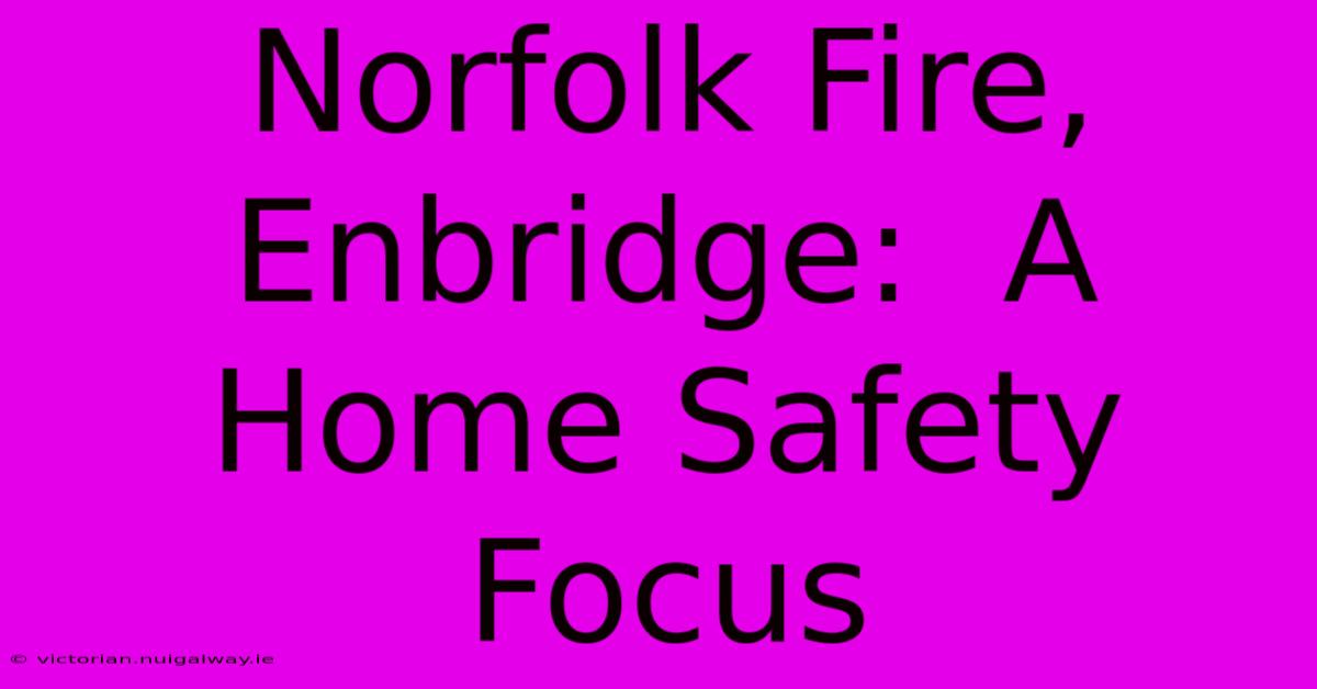 Norfolk Fire, Enbridge:  A Home Safety Focus