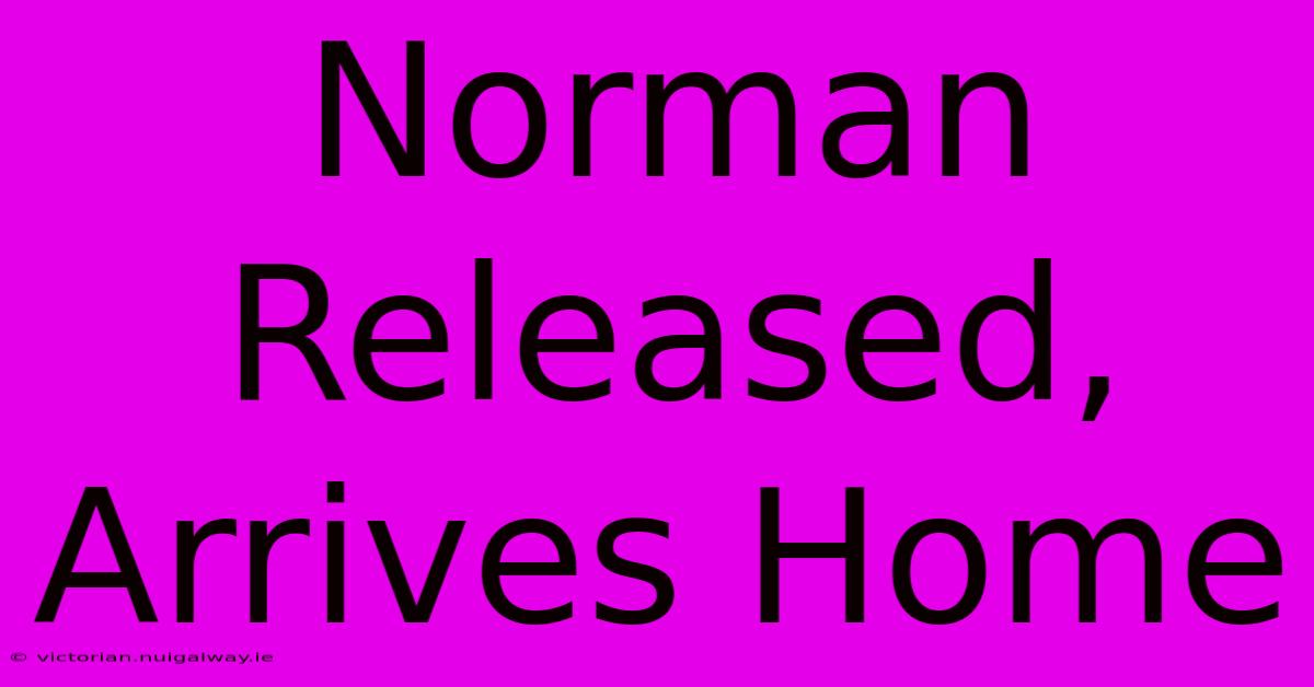 Norman Released, Arrives Home