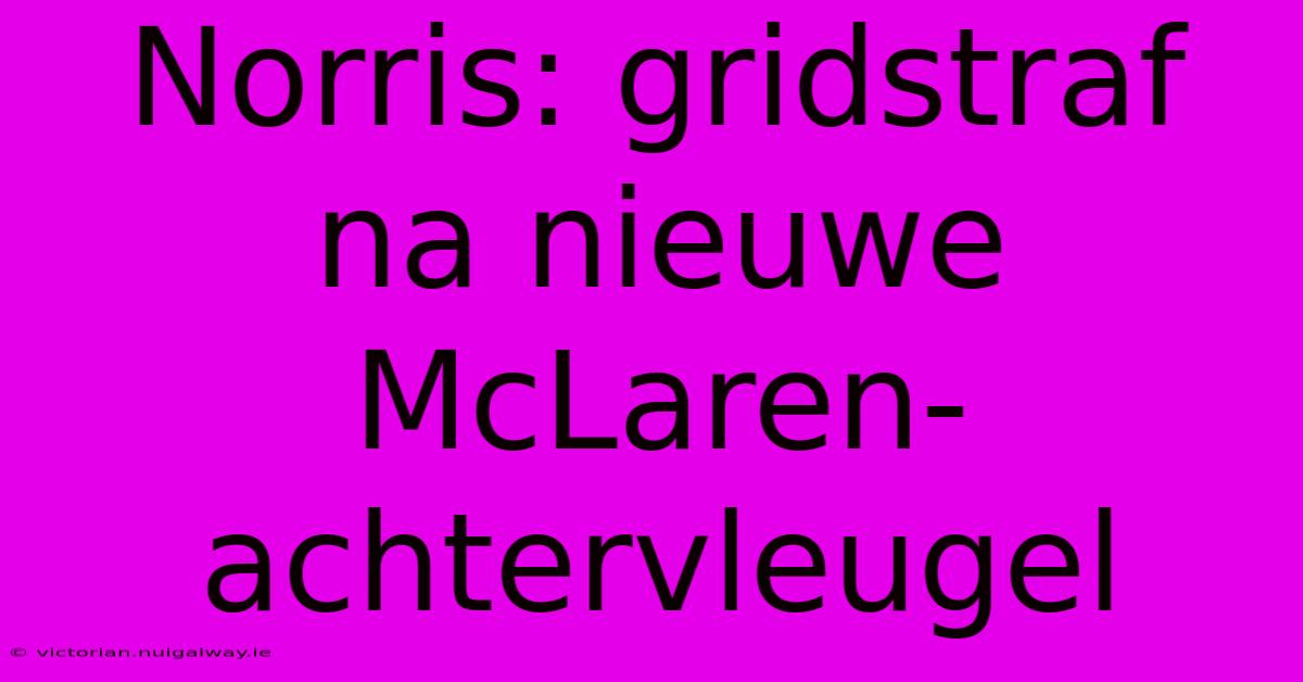 Norris: Gridstraf Na Nieuwe McLaren-achtervleugel 