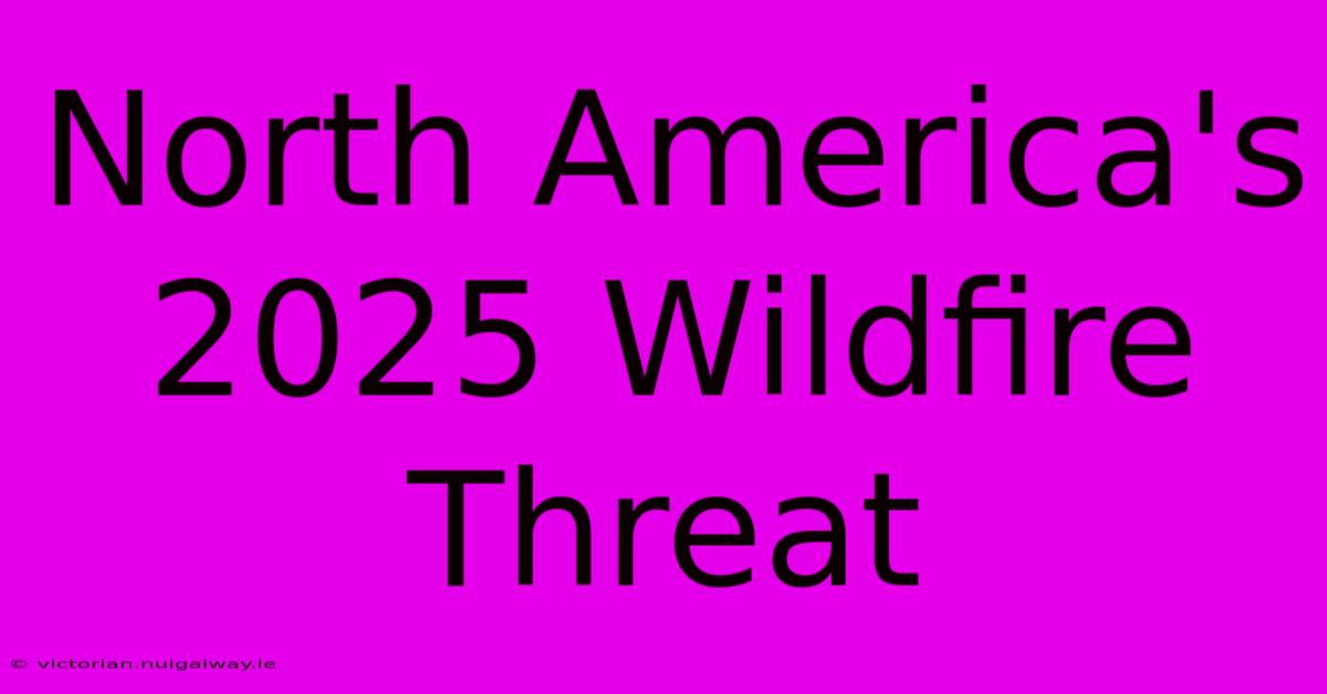 North America's 2025 Wildfire Threat