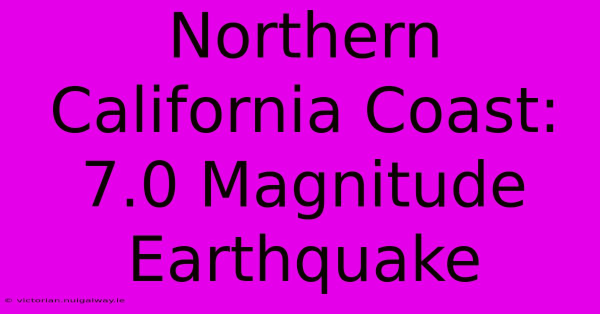 Northern California Coast: 7.0 Magnitude Earthquake