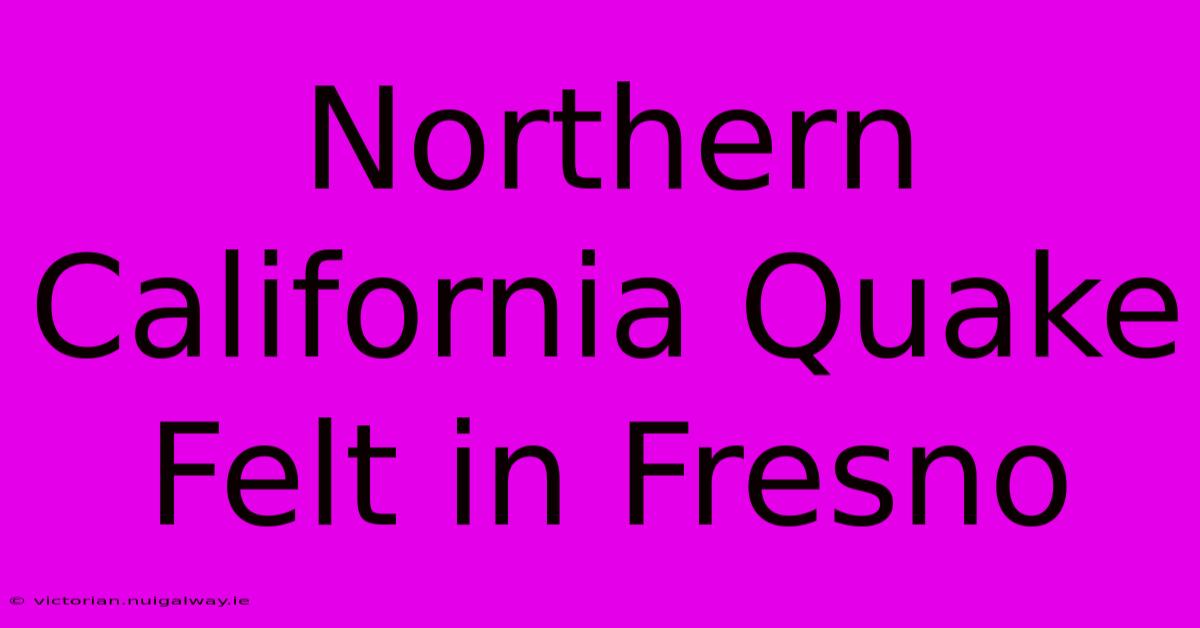 Northern California Quake Felt In Fresno