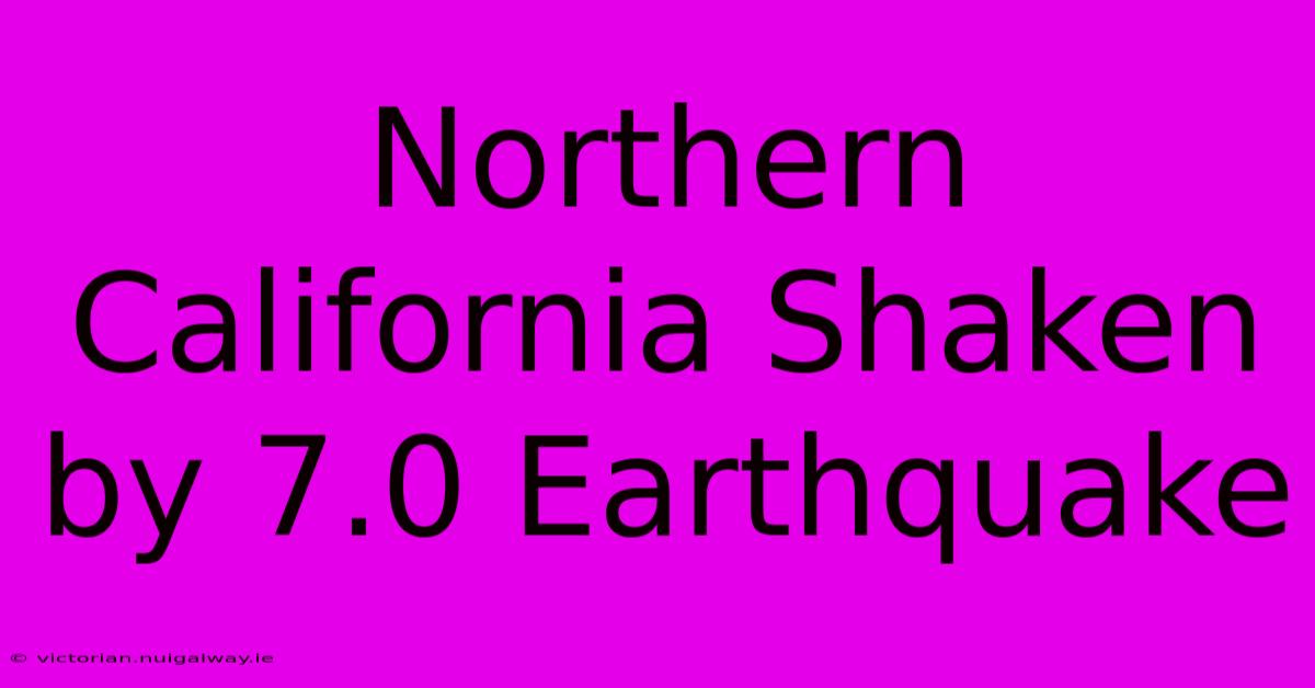 Northern California Shaken By 7.0 Earthquake