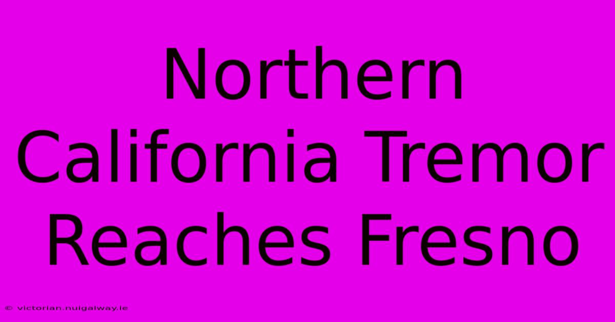 Northern California Tremor Reaches Fresno