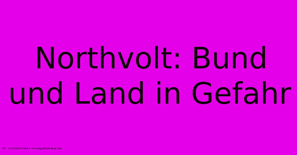 Northvolt: Bund Und Land In Gefahr