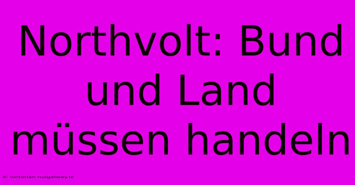 Northvolt: Bund Und Land Müssen Handeln