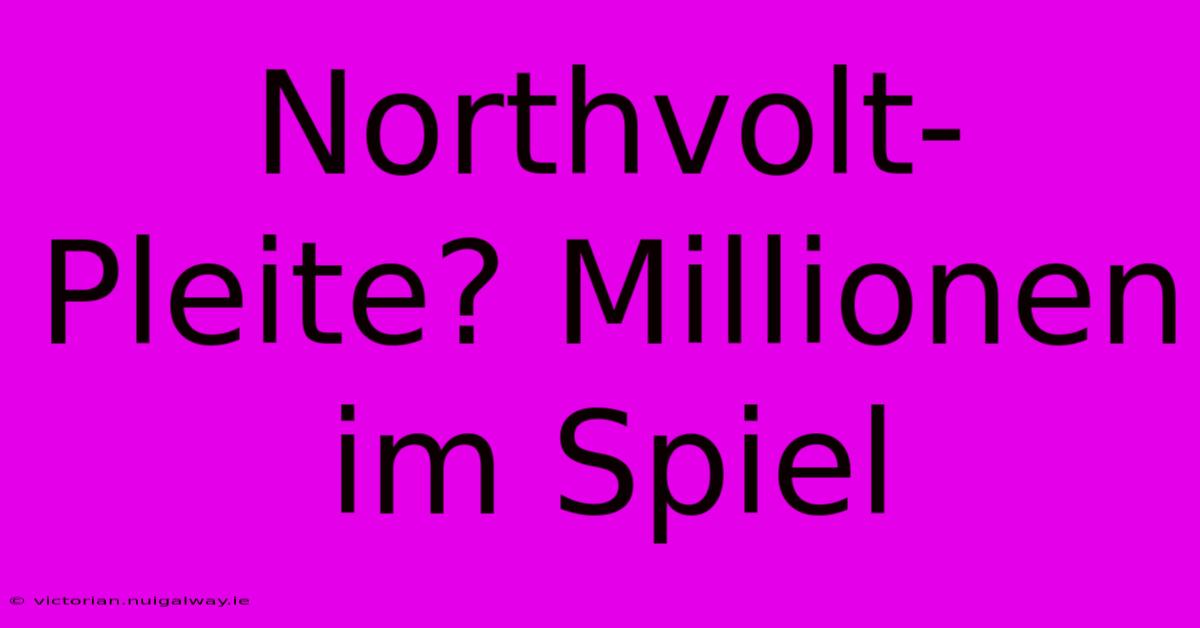 Northvolt-Pleite? Millionen Im Spiel