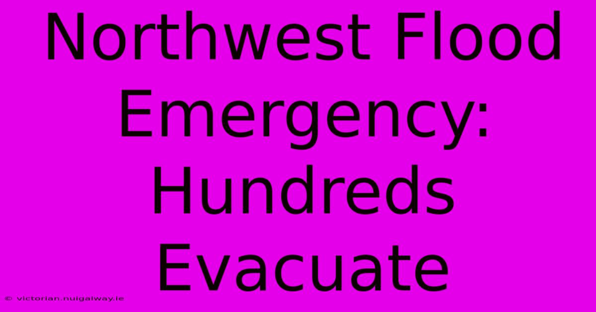 Northwest Flood Emergency: Hundreds Evacuate