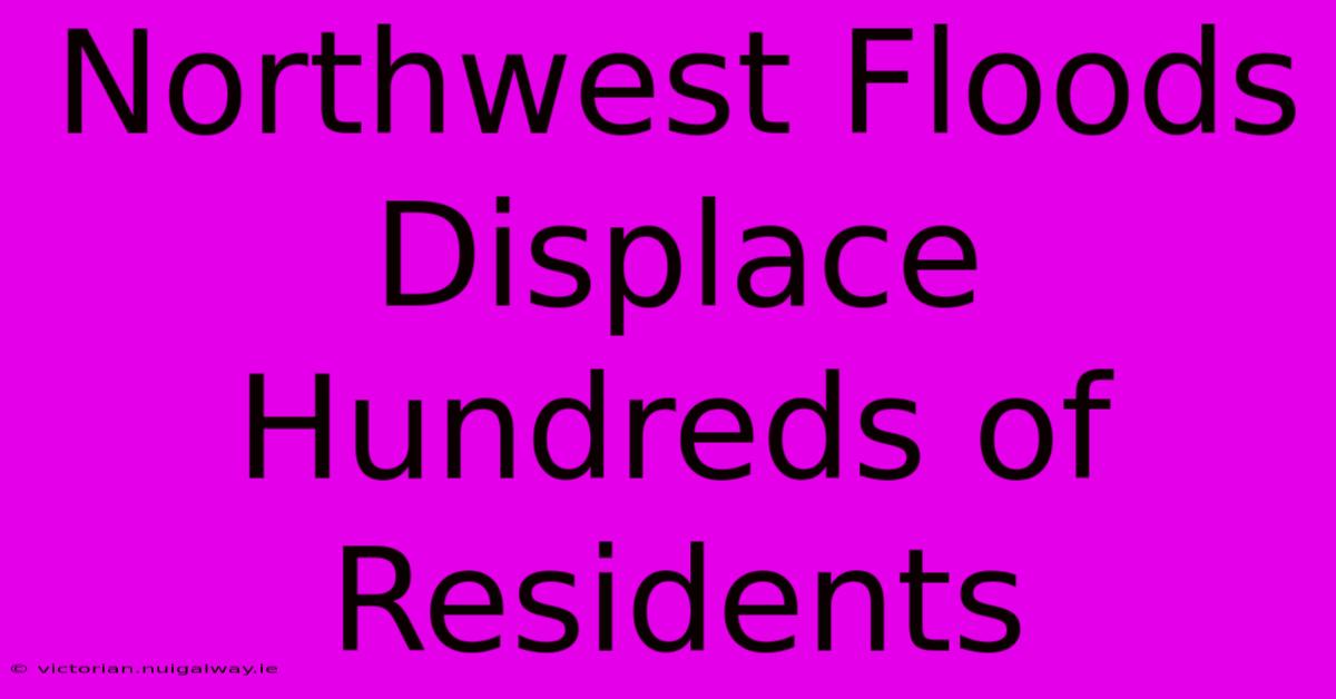 Northwest Floods Displace Hundreds Of Residents