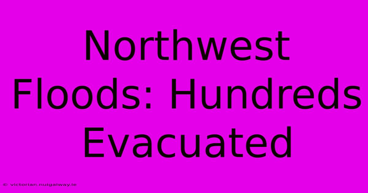 Northwest Floods: Hundreds Evacuated