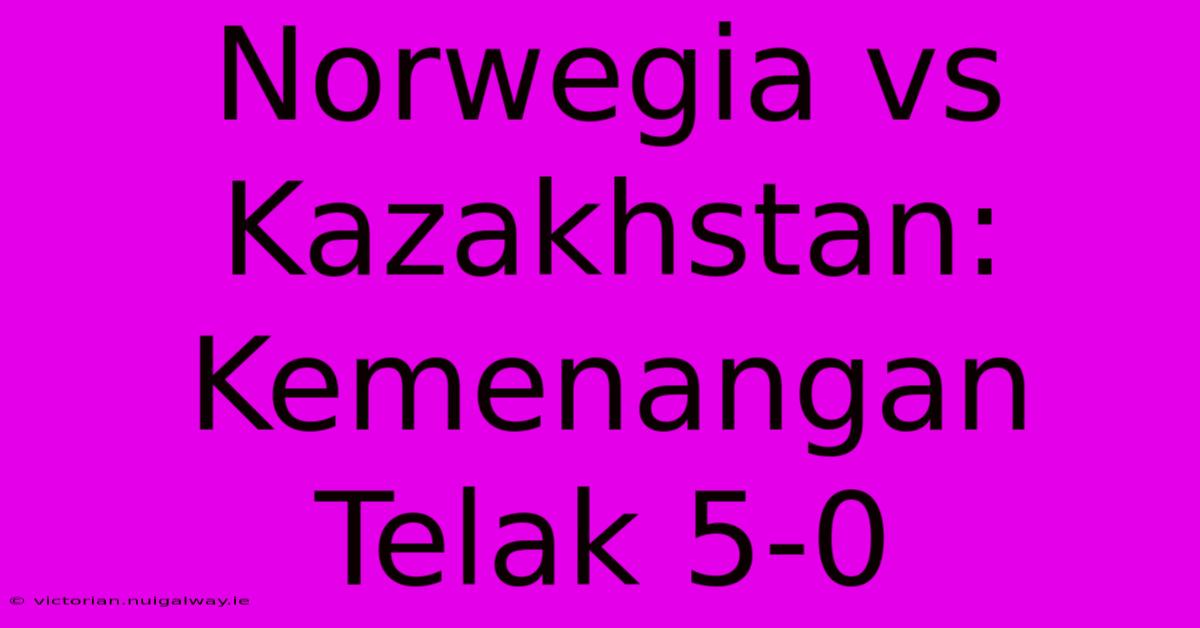 Norwegia Vs Kazakhstan: Kemenangan Telak 5-0