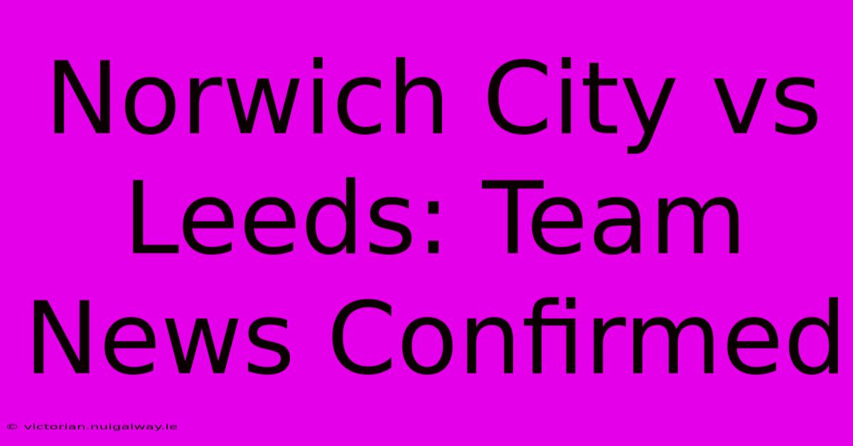 Norwich City Vs Leeds: Team News Confirmed