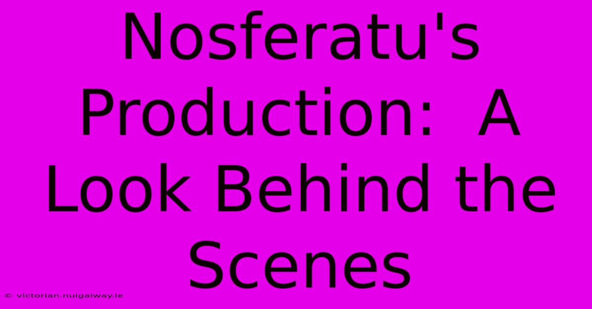 Nosferatu's Production:  A Look Behind The Scenes