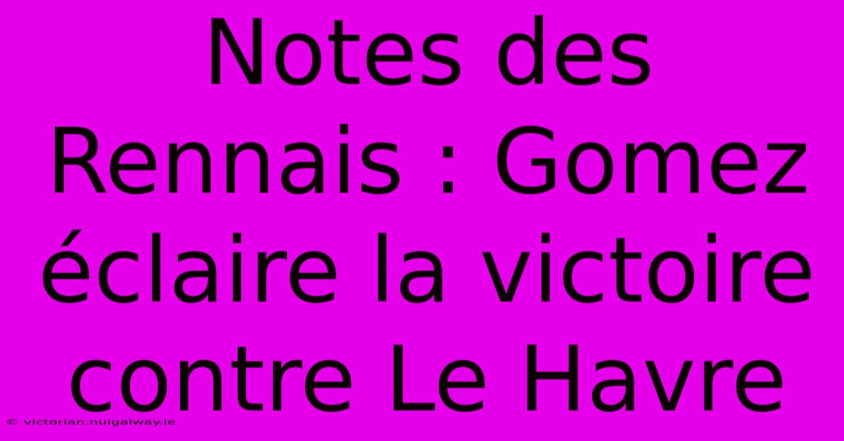 Notes Des Rennais : Gomez Éclaire La Victoire Contre Le Havre 