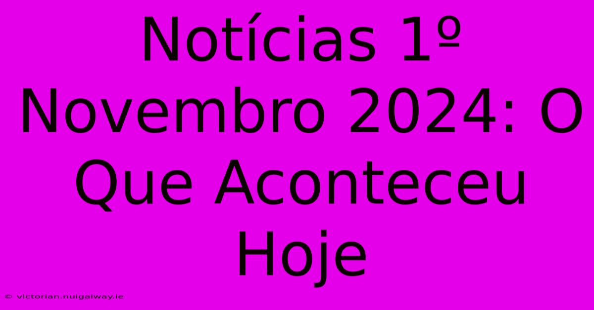 Notícias 1º Novembro 2024: O Que Aconteceu Hoje