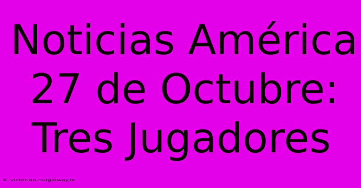 Noticias América 27 De Octubre: Tres Jugadores