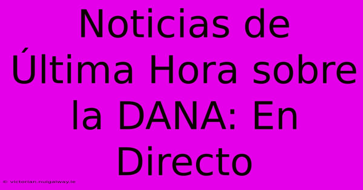 Noticias De Última Hora Sobre La DANA: En Directo