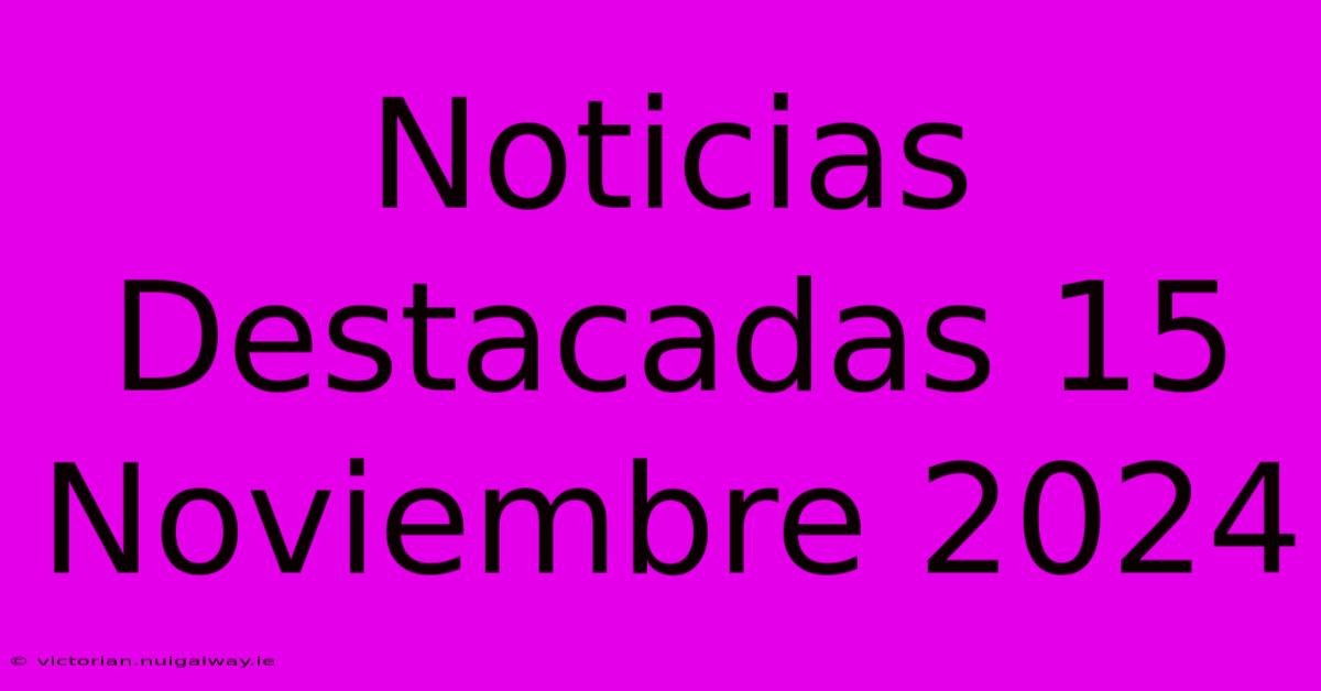 Noticias Destacadas 15 Noviembre 2024