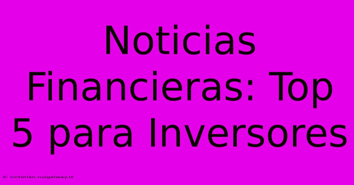 Noticias Financieras: Top 5 Para Inversores