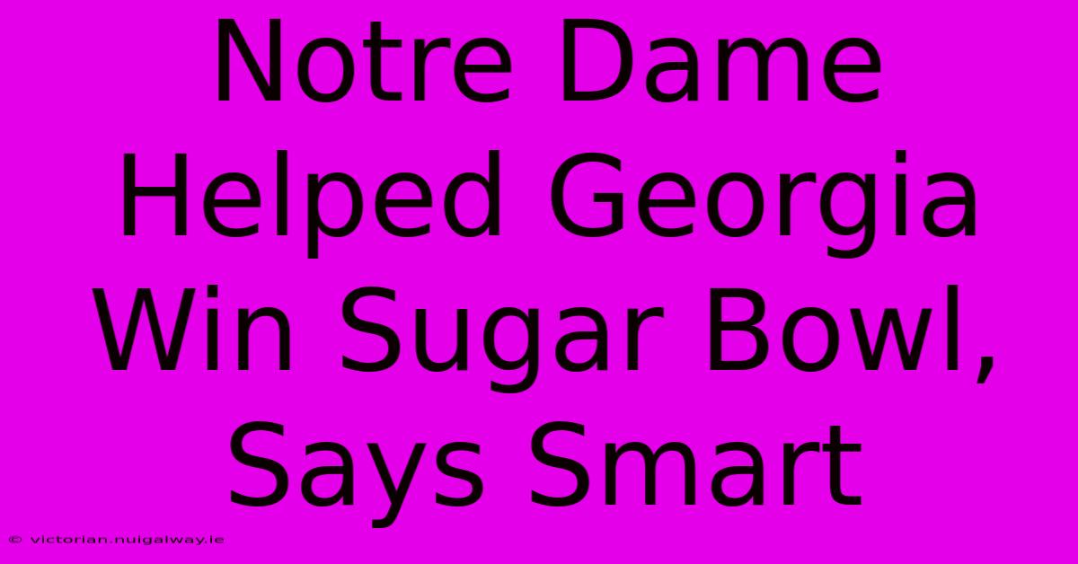 Notre Dame Helped Georgia Win Sugar Bowl, Says Smart